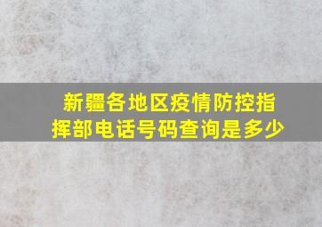 新疆各地区疫情防控指挥部电话号码查询是多少