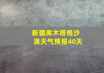 新疆库木塔格沙漠天气预报40天