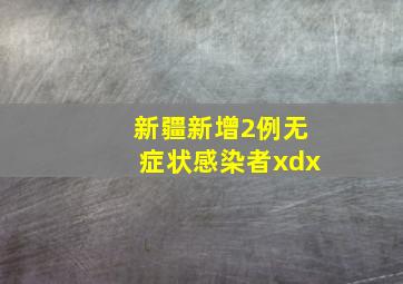 新疆新增2例无症状感染者xdx