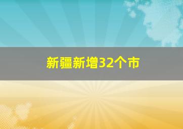 新疆新增32个市