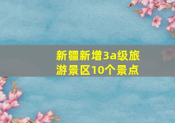 新疆新增3a级旅游景区10个景点