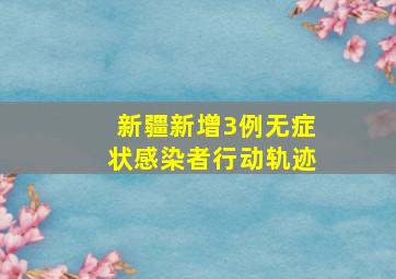 新疆新增3例无症状感染者行动轨迹