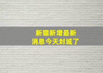 新疆新增最新消息今天封城了