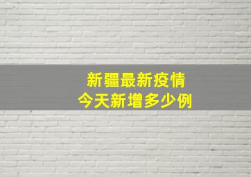 新疆最新疫情今天新增多少例