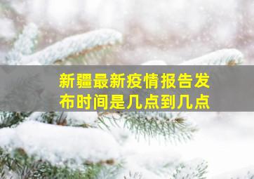 新疆最新疫情报告发布时间是几点到几点