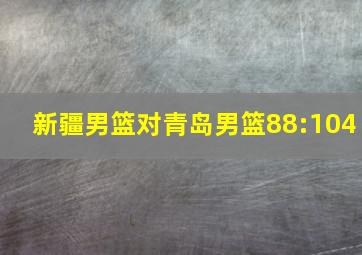 新疆男篮对青岛男篮88:104