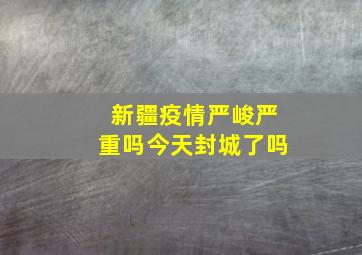 新疆疫情严峻严重吗今天封城了吗