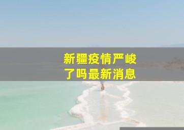 新疆疫情严峻了吗最新消息