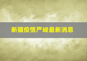 新疆疫情严峻最新消息