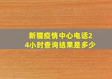 新疆疫情中心电话24小时查询结果是多少