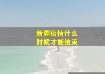 新疆疫情什么时候才能结束