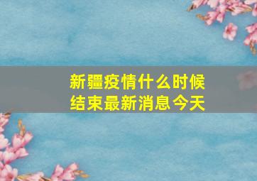 新疆疫情什么时候结束最新消息今天