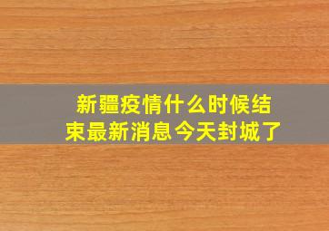 新疆疫情什么时候结束最新消息今天封城了