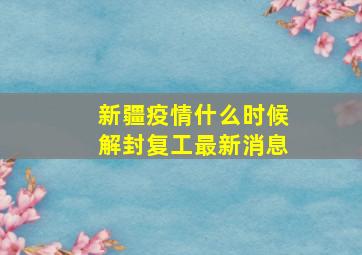 新疆疫情什么时候解封复工最新消息