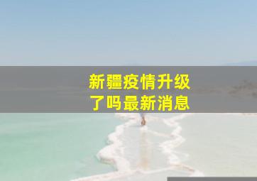 新疆疫情升级了吗最新消息