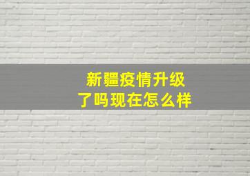 新疆疫情升级了吗现在怎么样