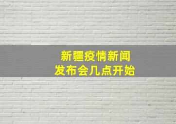 新疆疫情新闻发布会几点开始