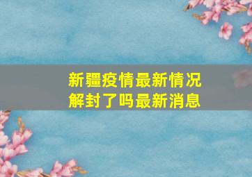 新疆疫情最新情况解封了吗最新消息