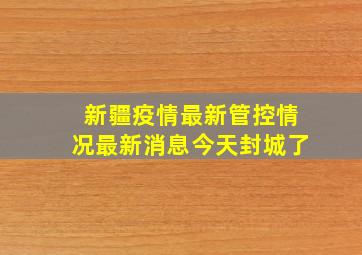 新疆疫情最新管控情况最新消息今天封城了