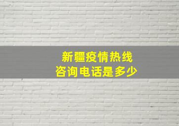 新疆疫情热线咨询电话是多少