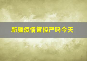 新疆疫情管控严吗今天