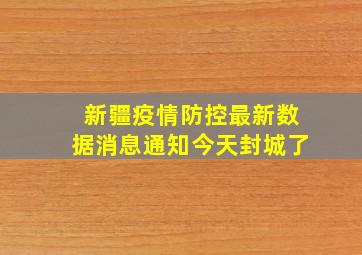 新疆疫情防控最新数据消息通知今天封城了