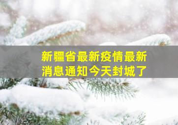 新疆省最新疫情最新消息通知今天封城了