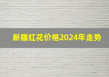 新疆红花价格2024年走势