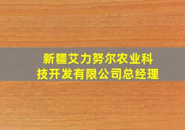 新疆艾力努尔农业科技开发有限公司总经理