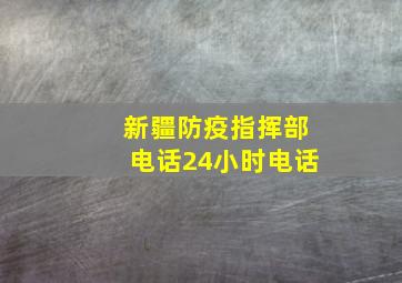 新疆防疫指挥部电话24小时电话