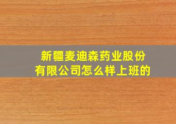 新疆麦迪森药业股份有限公司怎么样上班的