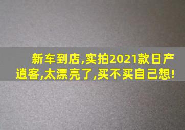 新车到店,实拍2021款日产逍客,太漂亮了,买不买自己想!