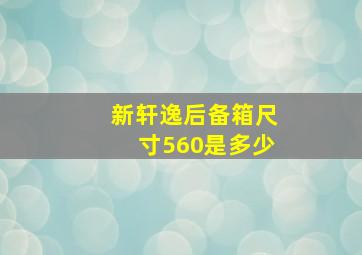 新轩逸后备箱尺寸560是多少