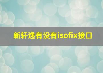 新轩逸有没有isofix接口