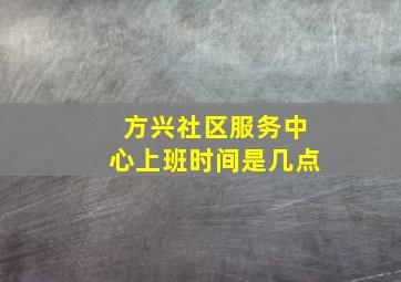 方兴社区服务中心上班时间是几点