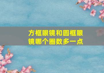 方框眼镜和圆框眼镜哪个圈数多一点