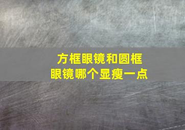 方框眼镜和圆框眼镜哪个显瘦一点