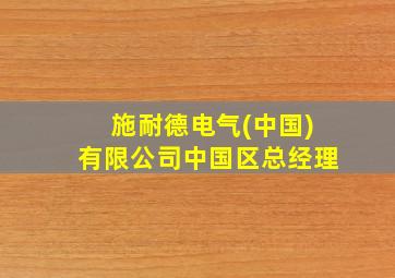 施耐德电气(中国)有限公司中国区总经理