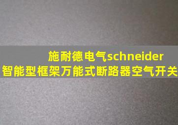 施耐德电气schneider智能型框架万能式断路器空气开关