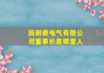 施耐德电气有限公司董事长是哪里人