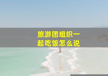 旅游团组织一起吃饭怎么说