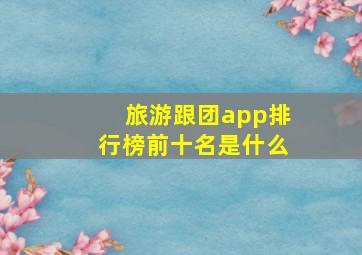 旅游跟团app排行榜前十名是什么