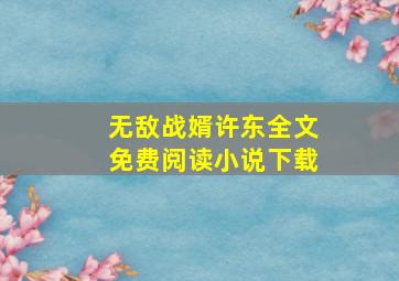 无敌战婿许东全文免费阅读小说下载