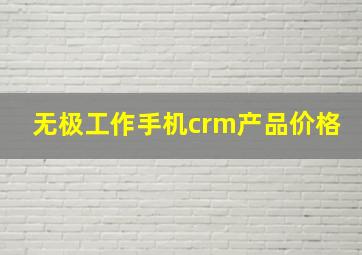 无极工作手机crm产品价格