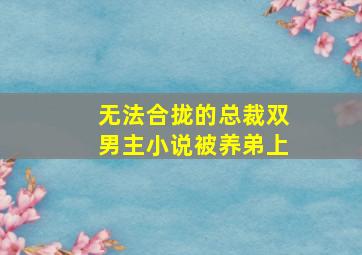 无法合拢的总裁双男主小说被养弟上