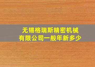 无锡格瑞斯精密机械有限公司一般年新多少