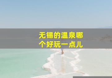 无锡的温泉哪个好玩一点儿