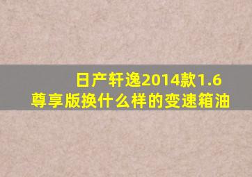 日产轩逸2014款1.6尊享版换什么样的变速箱油