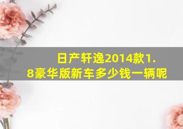 日产轩逸2014款1.8豪华版新车多少钱一辆呢