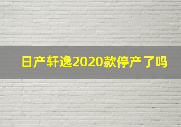 日产轩逸2020款停产了吗